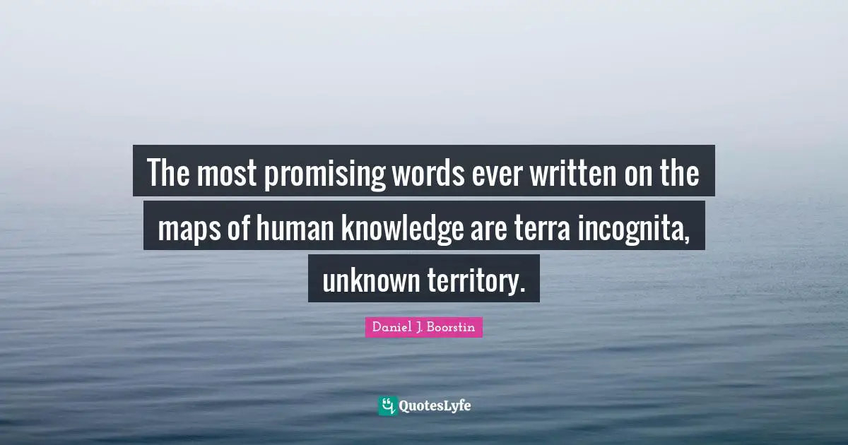 The most promising words ever written on the maps of human knowledge are terra incognita, unknown territory.