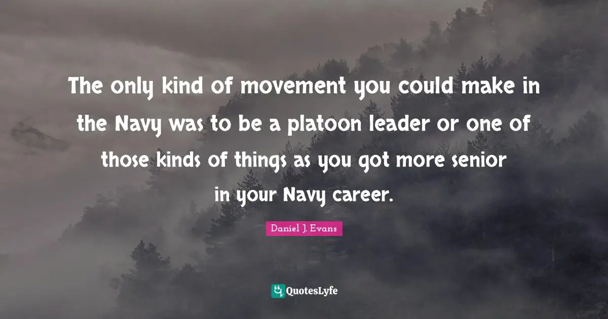 The only kind of movement you could make in the Navy was to be a platoon leader or one of those kinds of things as you got more senior in your Navy career.