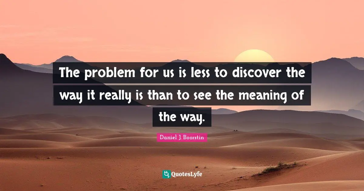The problem for us is less to discover the way it really is than to see the meaning of the way.
