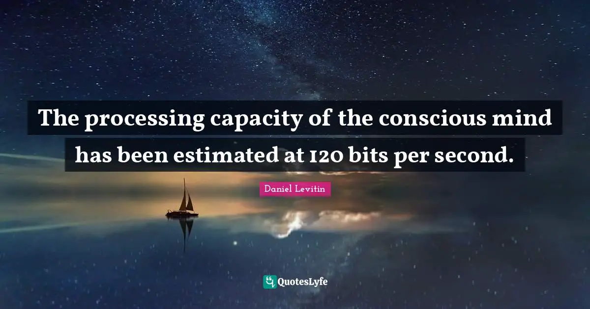 Daniel Levitin Quotes: "The processing capacity of the conscious mind has been estimated at 120 bits per second."