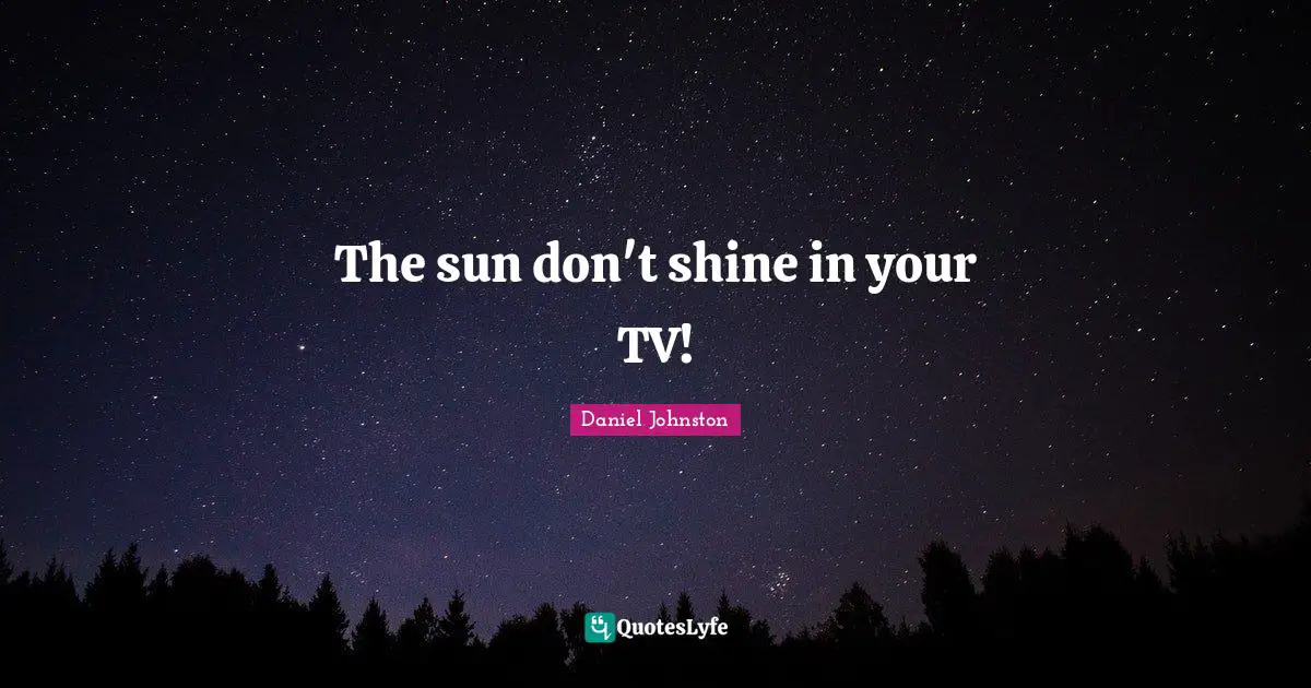 The sun don't shine in your TV!