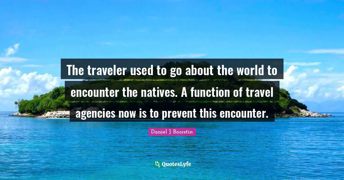 The traveler used to go about the world to encounter the natives. A function of travel agencies now is to prevent this encounter.