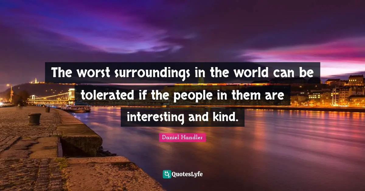 The worst surroundings in the world can be tolerated if the people in them are interesting and kind.