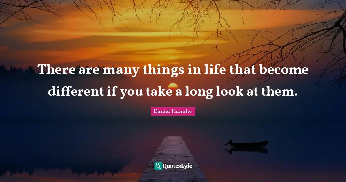 There are many things in life that become different if you take a long look at them.