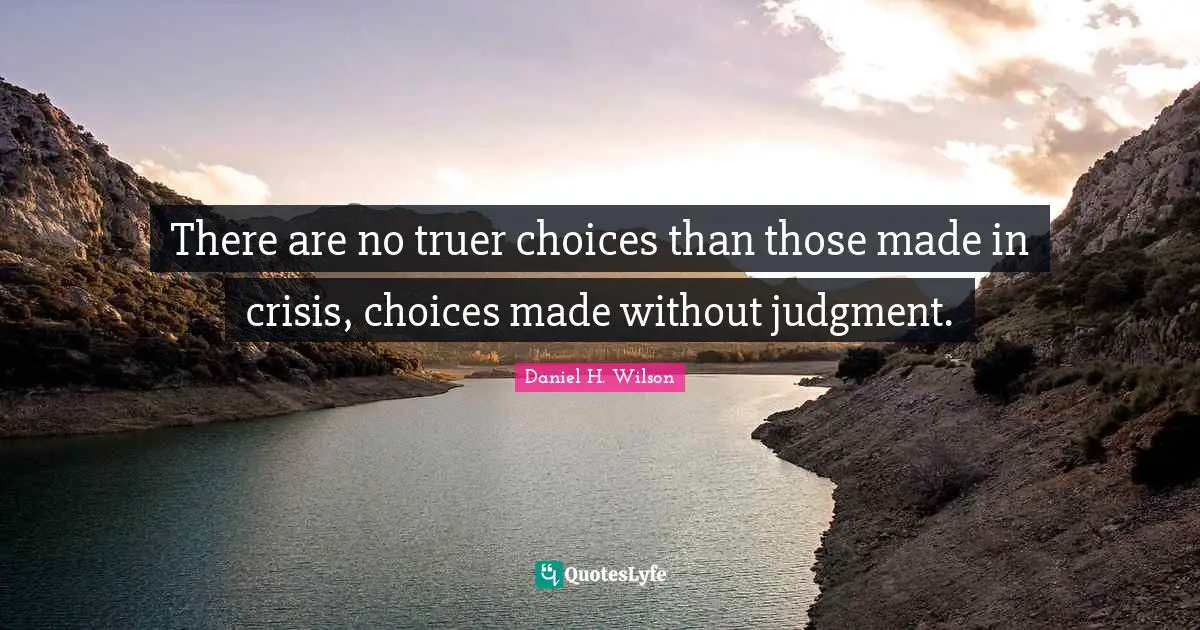 There are no truer choices than those made in crisis, choices made without judgment.