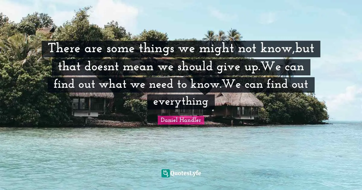 There are some things we might not know,but that doesnt mean we should give up.We can find out what we need to know.We can find out everything