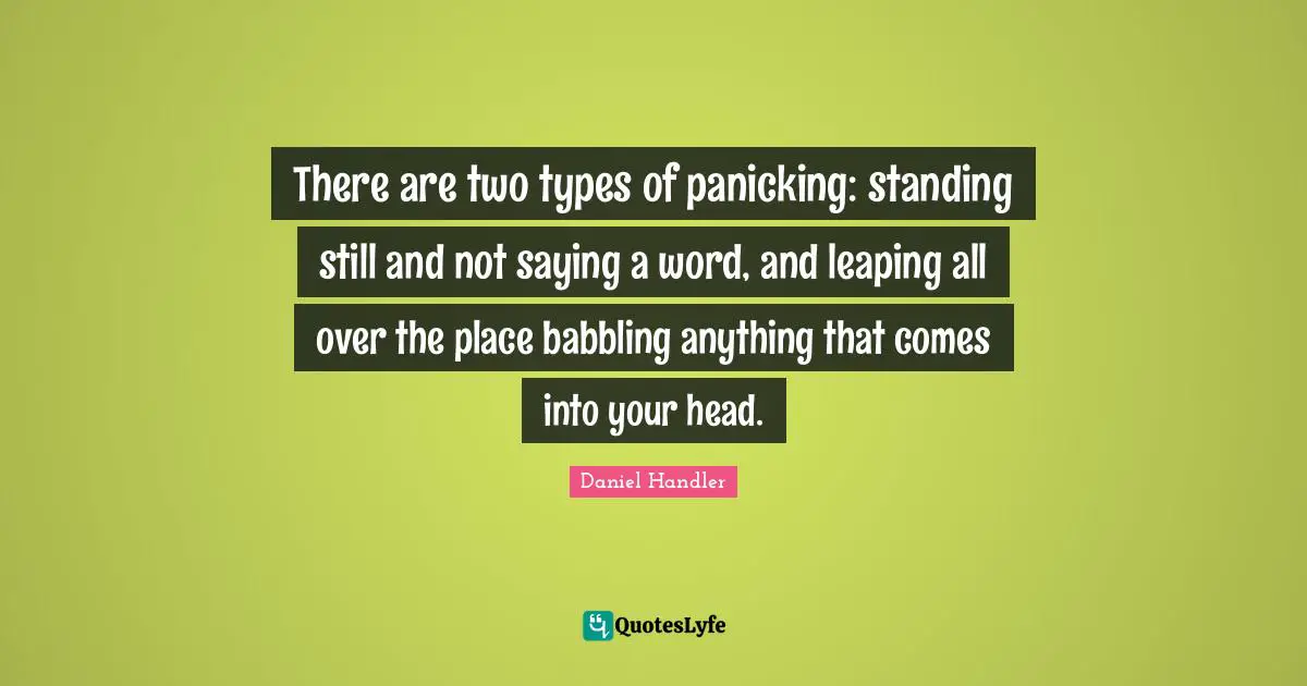 There are two types of panicking: standing still and not saying a word, and leaping all over the place babbling anything that comes into your head.