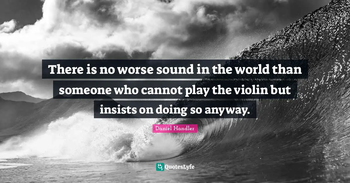 There is no worse sound in the world than someone who cannot play the violin but insists on doing so anyway.