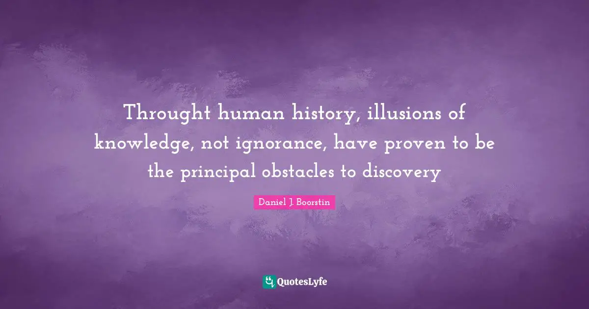 Throught human history, illusions of knowledge, not ignorance, have proven to be the principal obstacles to discovery