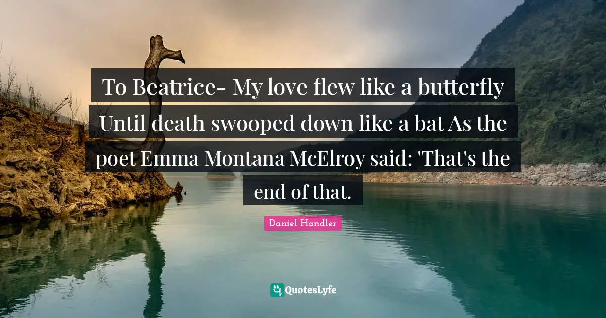 To Beatrice- My love flew like a butterfly Until death swooped down like a bat As the poet Emma Montana McElroy said: 'That's the end of that.