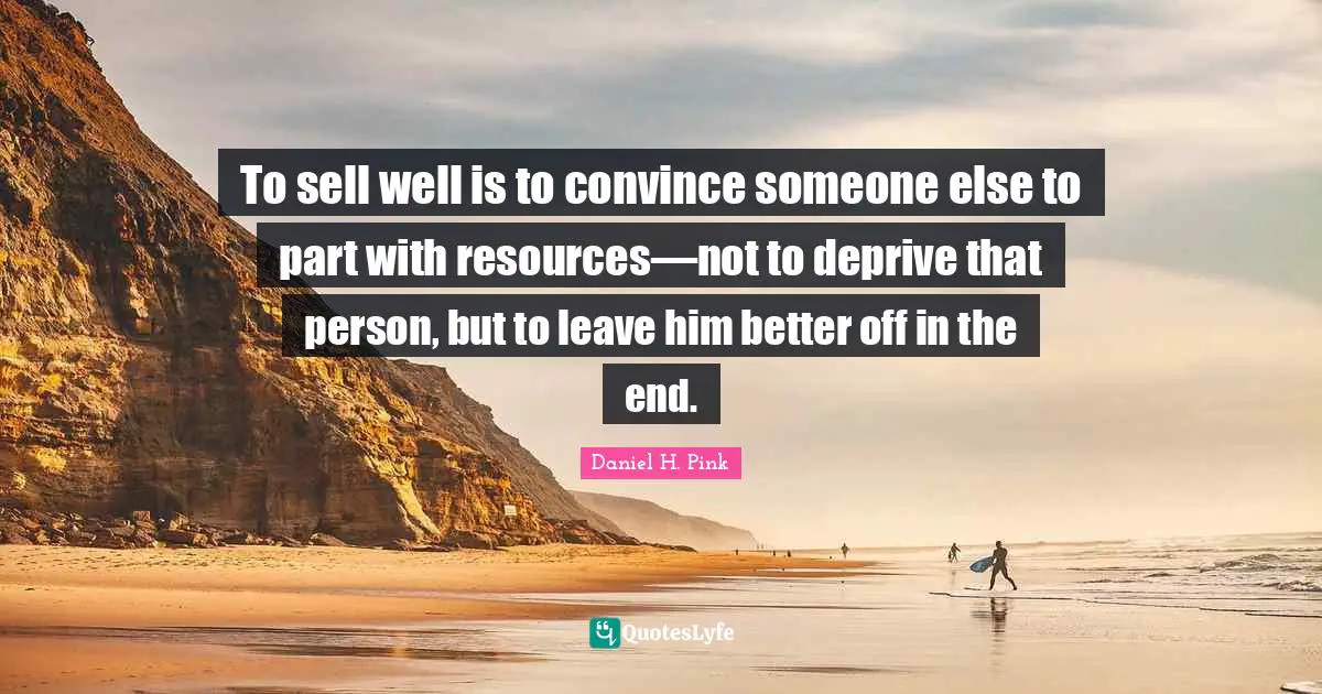 To sell well is to convince someone else to part with resources—not to deprive that person, but to leave him better off in the end.
