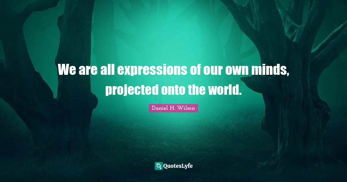 We are all expressions of our own minds, projected onto the world.