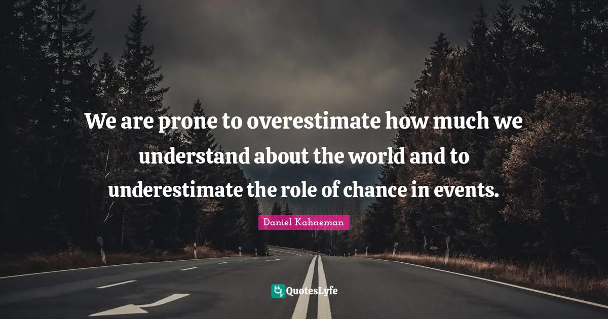 Daniel Kahneman Quotes: "We are prone to overestimate how much we understand about the world and to underestimate the role of chance in events."
