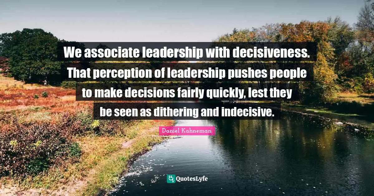 Daniel Kahneman Quotes: "We associate leadership with decisiveness. That perception of leadership pushes people to make decisions fairly quickly, lest they be seen as dithering and indecisive."