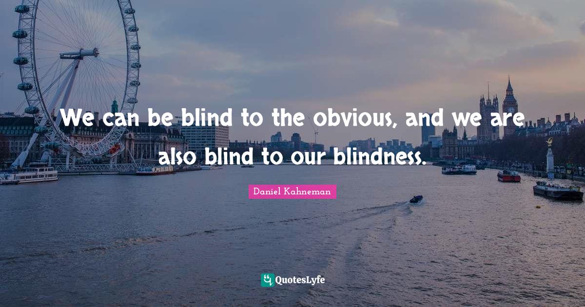 We can be blind to the obvious, and we are also blind to our blindness