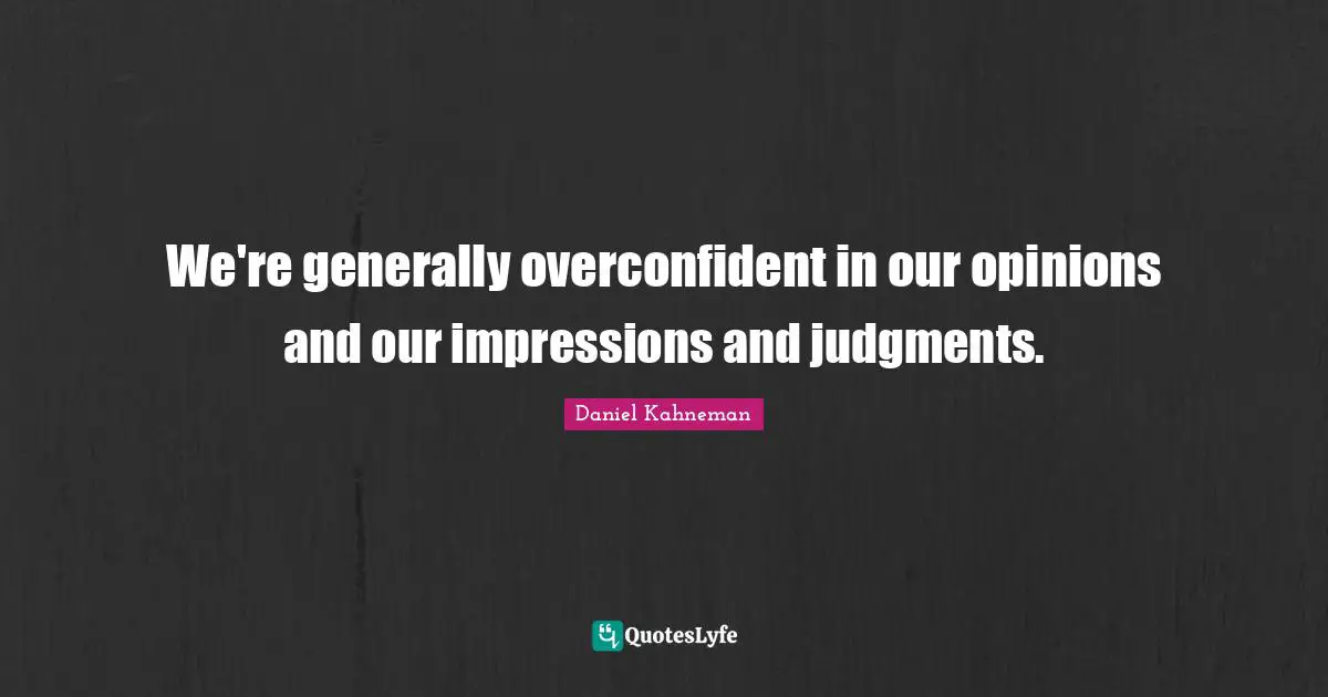 We're generally overconfident in our opinions and our impressions and judgments.