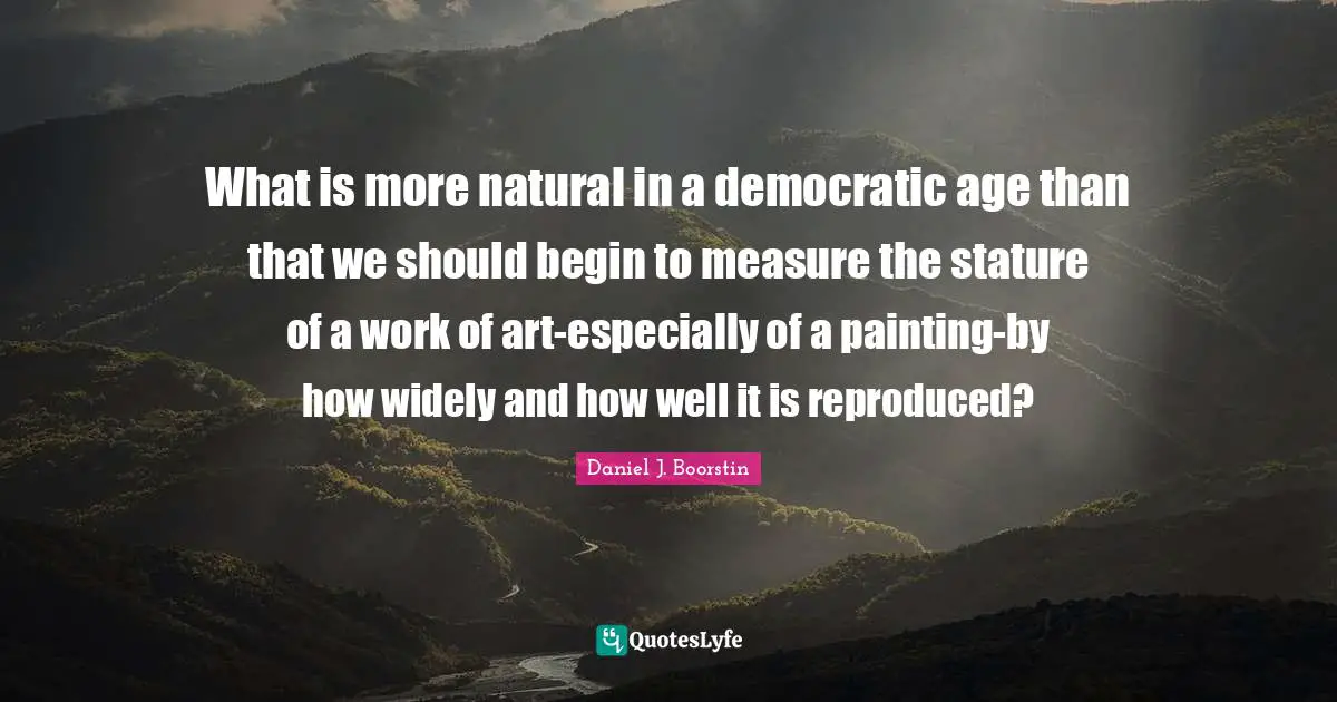 What is more natural in a democratic age than that we should begin to measure the stature of a work of art-especially of a painting-by how widely and how well it is reproduced?