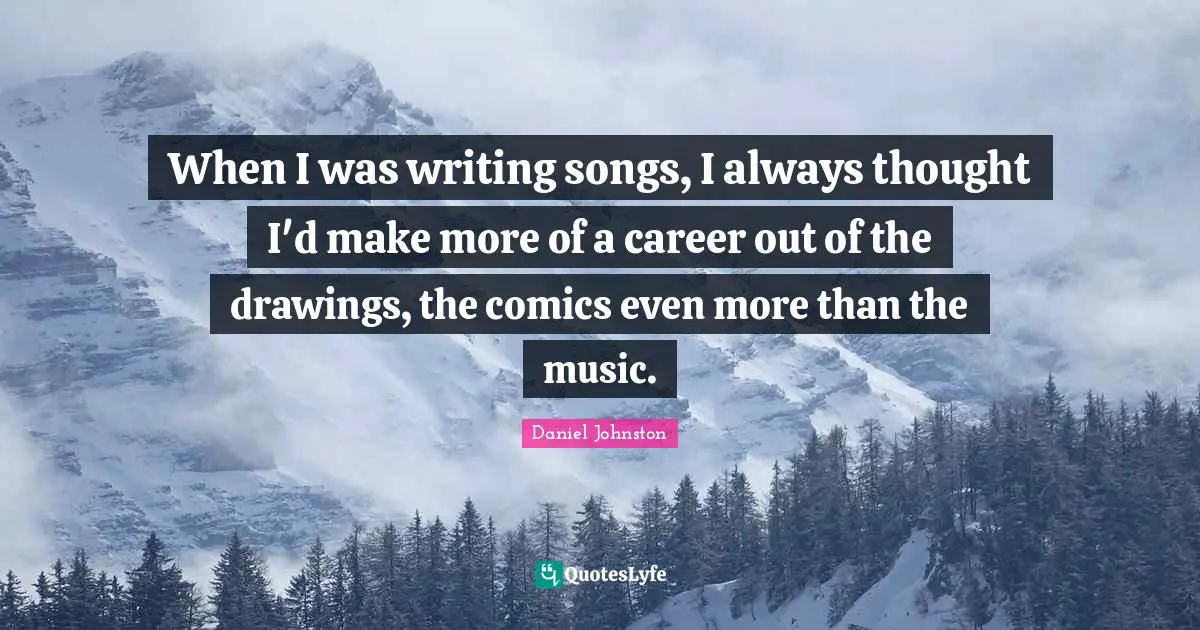When I was writing songs, I always thought I'd make more of a career out of the drawings, the comics even more than the music.