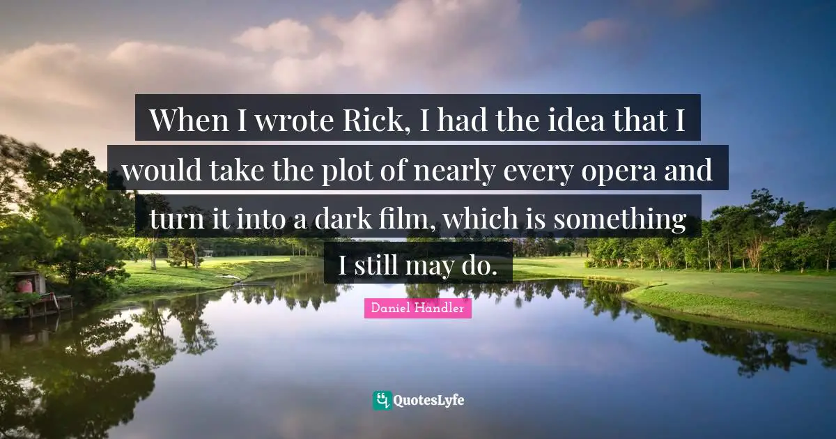 When I wrote Rick, I had the idea that I would take the plot of nearly every opera and turn it into a dark film, which is something I still may do.