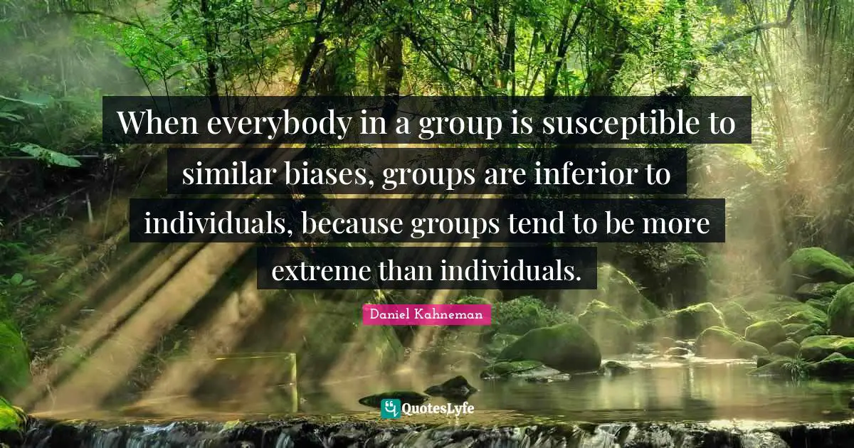 Susceptible Quotes: "When everybody in a group is susceptible to similar biases, groups are inferior to individuals, because groups tend to be more extreme than individuals."