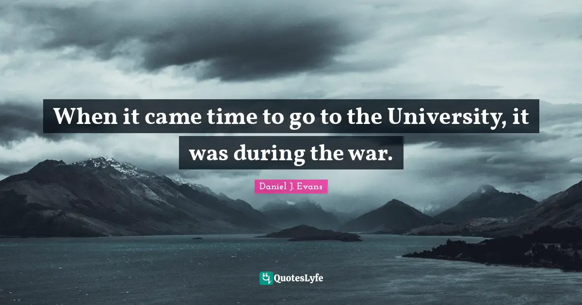 When it came time to go to the University, it was during the war.