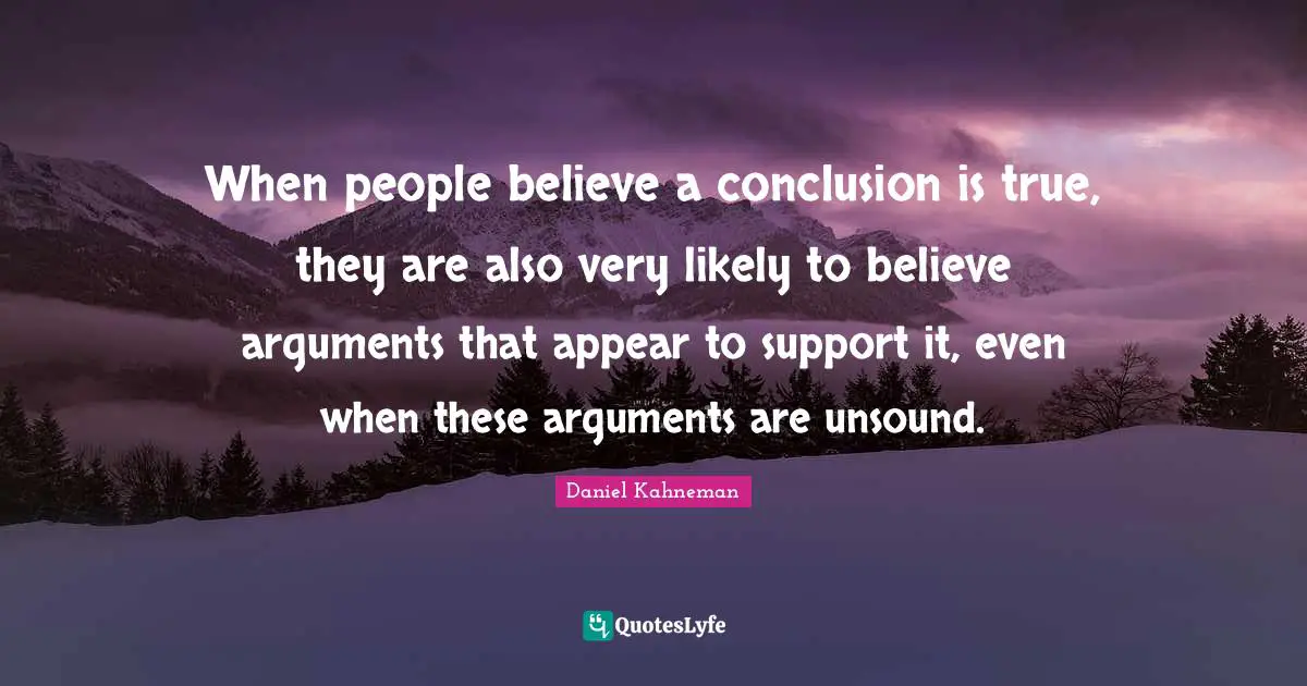Daniel Kahneman Quotes: "When people believe a conclusion is true, they are also very likely to believe arguments that appear to support it, even when these arguments are unsound."