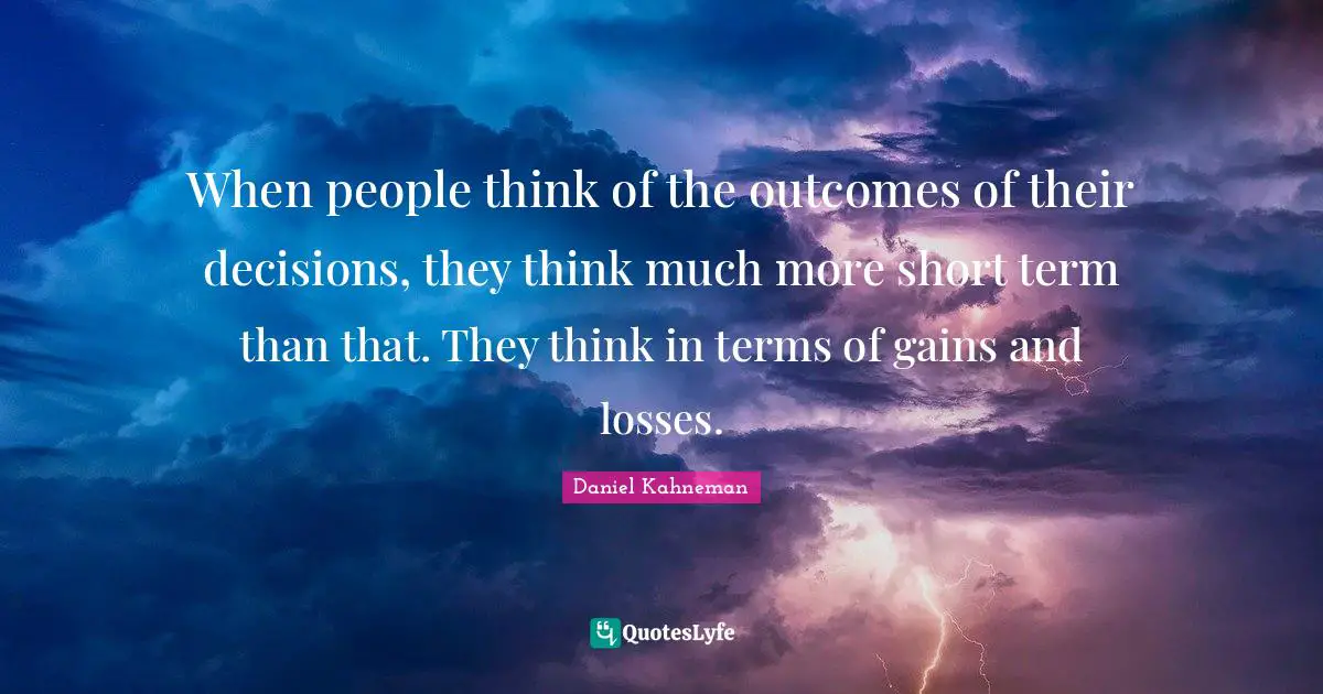 When people think of the outcomes of their decisions, they think much more short term than that. They think in terms of gains and losses.
