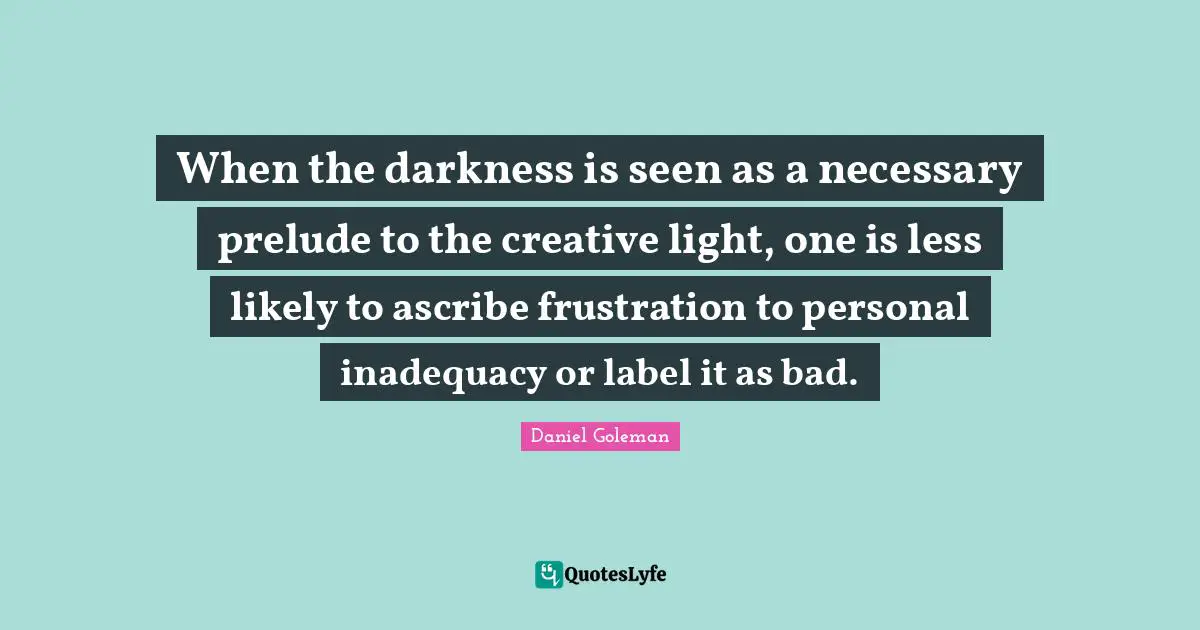 Prelude Quotes: "When the darkness is seen as a necessary prelude to the creative light, one is less likely to ascribe frustration to personal inadequacy or label it as bad."