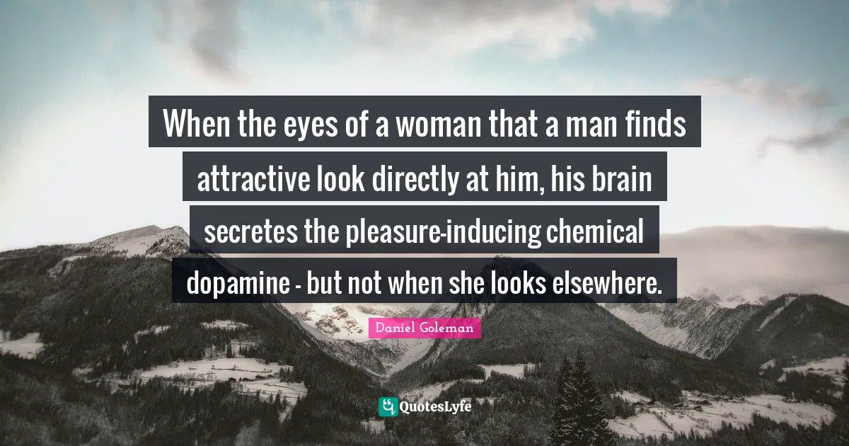 When the eyes of a woman that a man finds attractive look directly at him, his brain secretes the pleasure-inducing chemical dopamine - but not when she looks elsewhere.