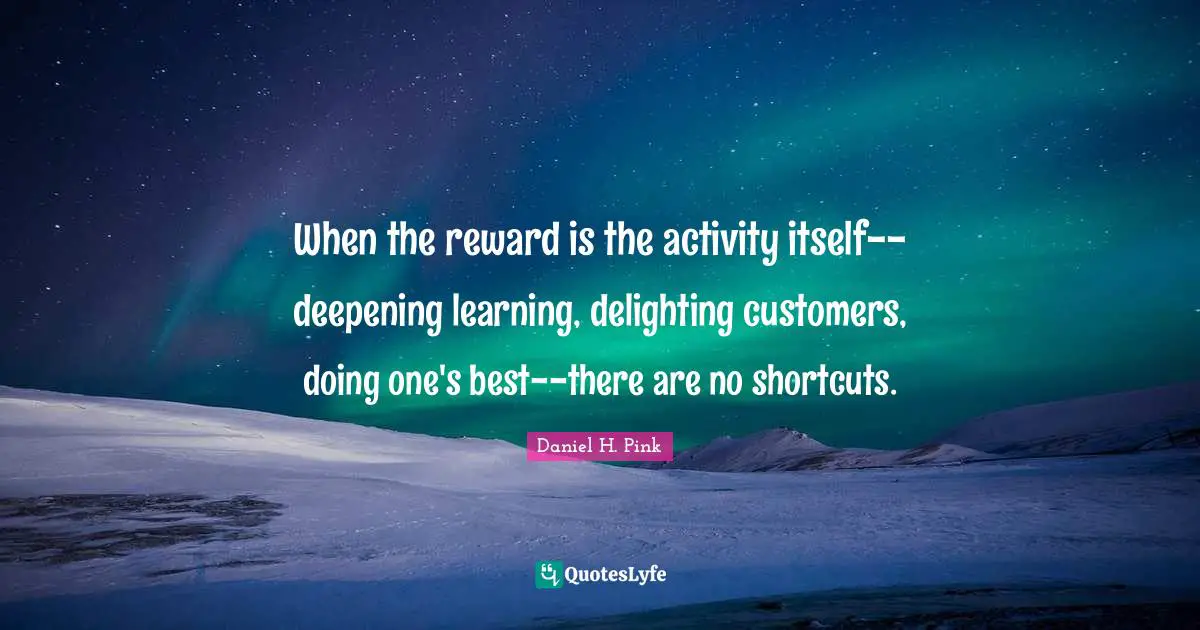 When the reward is the activity itself--deepening learning, delighting customers, doing one's best--there are no shortcuts.