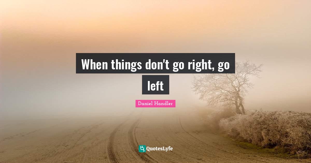 When things don't go right, go left... Quote by Daniel Handler QuotesLyfe