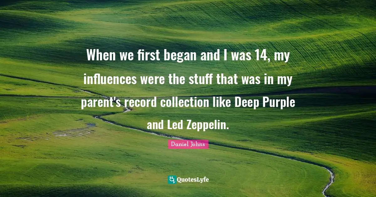 When we first began and I was 14, my influences were the stuff that was in my parent's record collection like Deep Purple and Led Zeppelin.