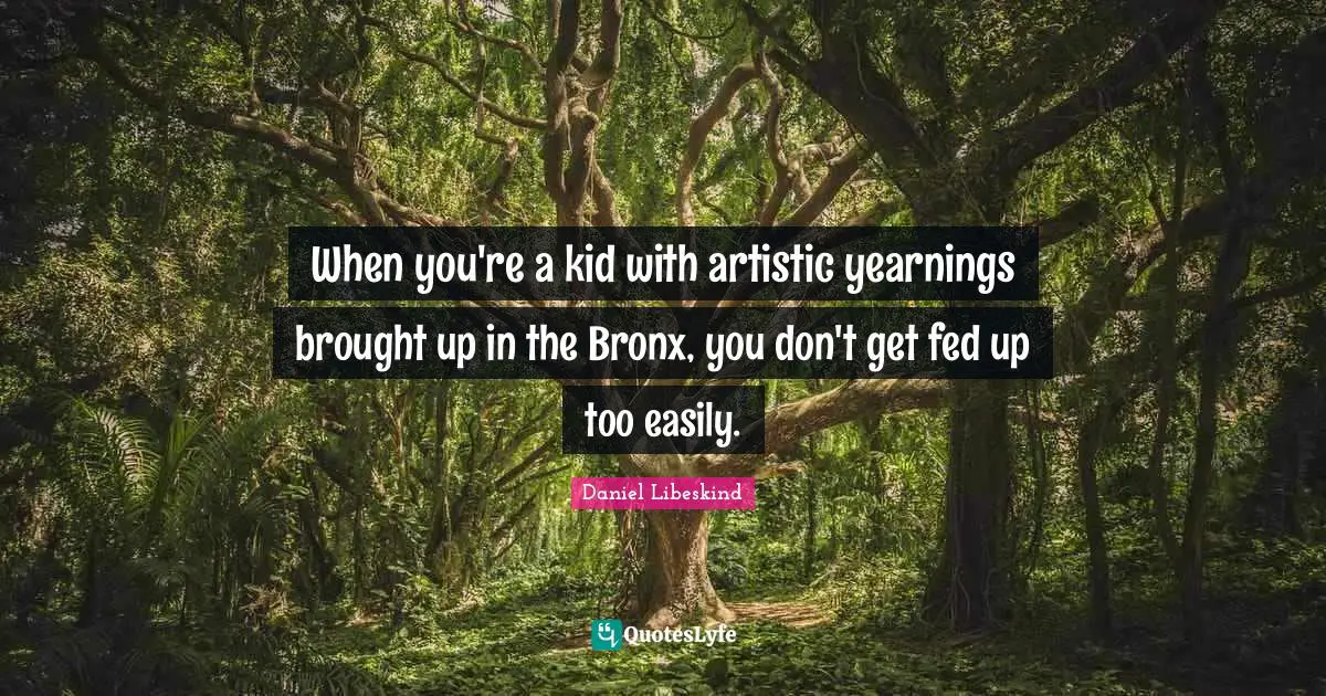 When you're a kid with artistic yearnings brought up in the Bronx, you don't get fed up too easily.