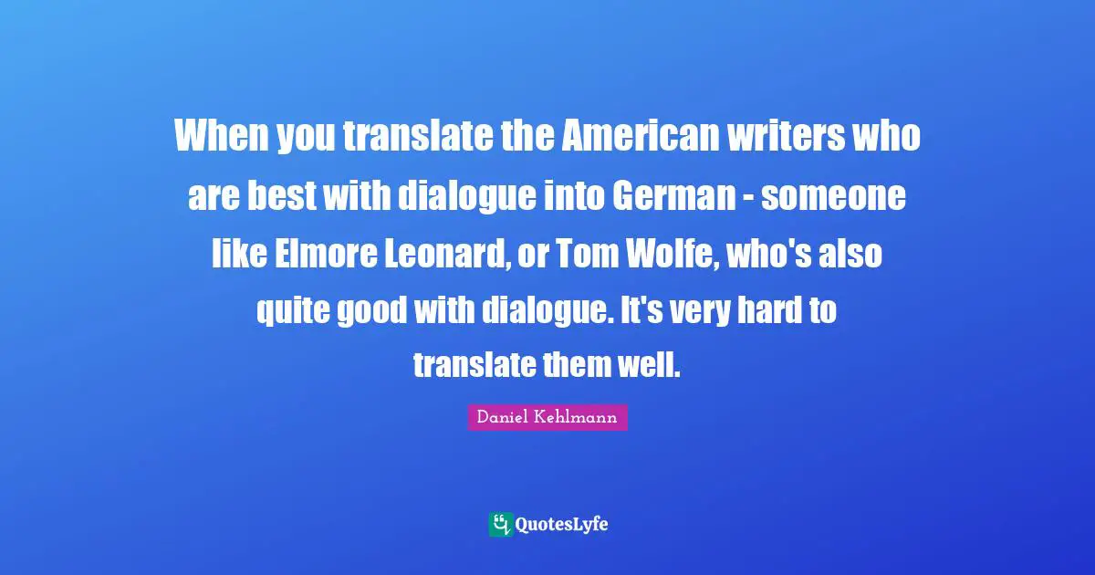 When you translate the American writers who are best with dialogue into German - someone like Elmore Leonard, or Tom Wolfe, who's also quite good with dialogue. It's very hard to translate them well.