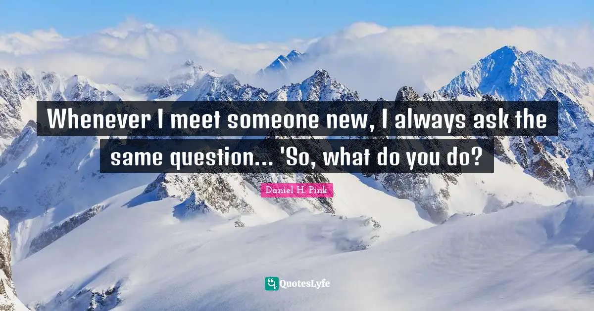 Whenever I meet someone new, I always ask the same question... 'So, what do you do?