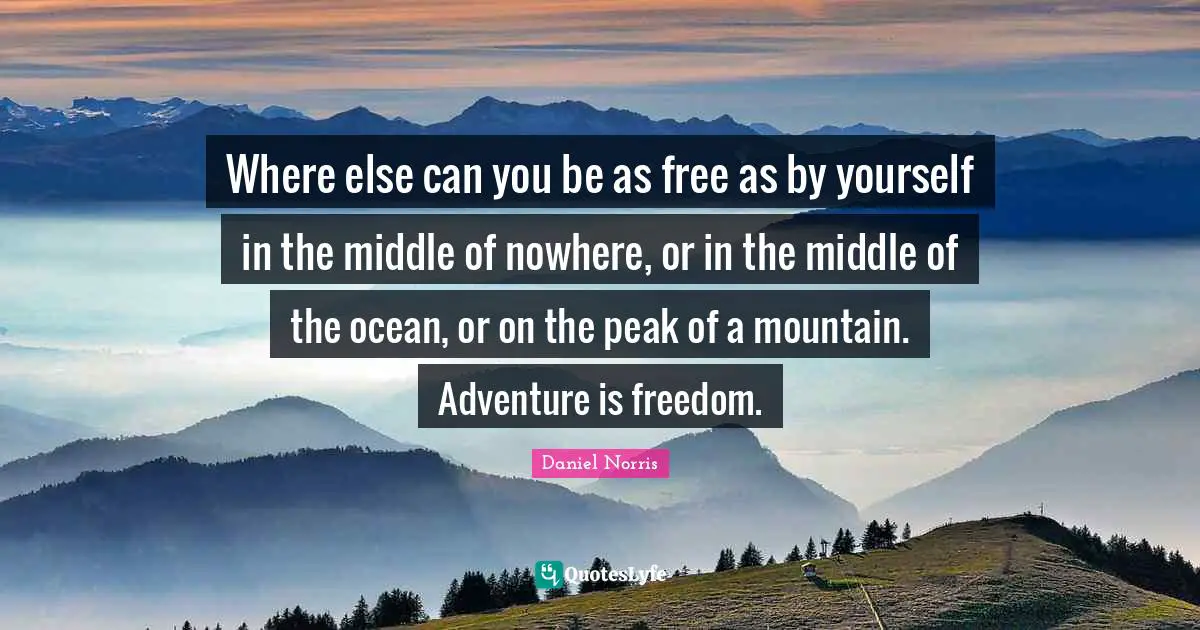 Where else can you be as free as by yourself in the middle of nowhere, or in the middle of the ocean, or on the peak of a mountain. Adventure is freedom.