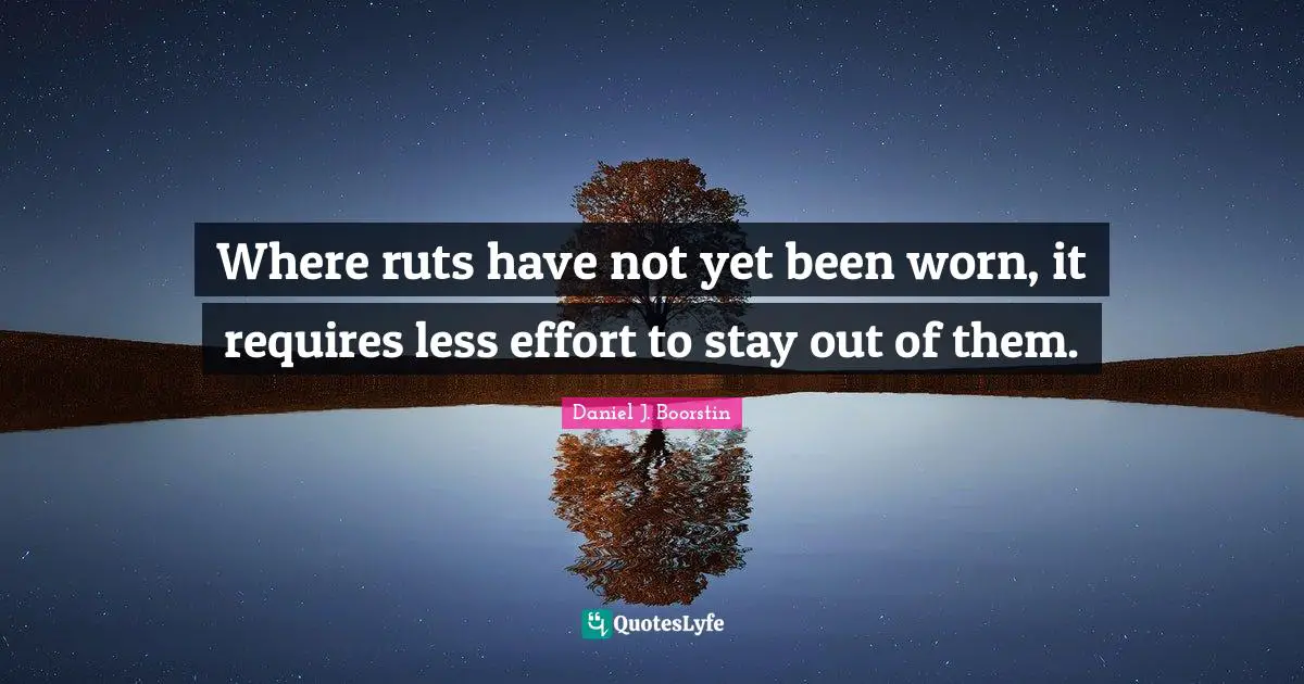 Where ruts have not yet been worn, it requires less effort to stay out of them.