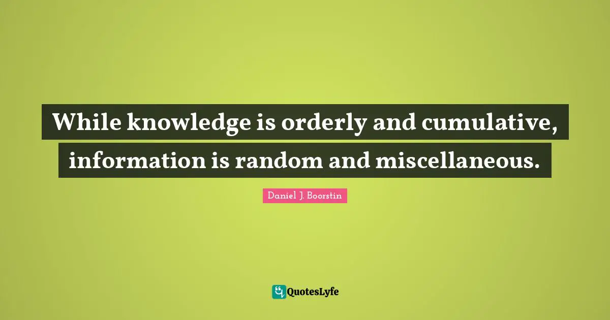 Miscellaneous Quotes: "While knowledge is orderly and cumulative, information is random and miscellaneous."