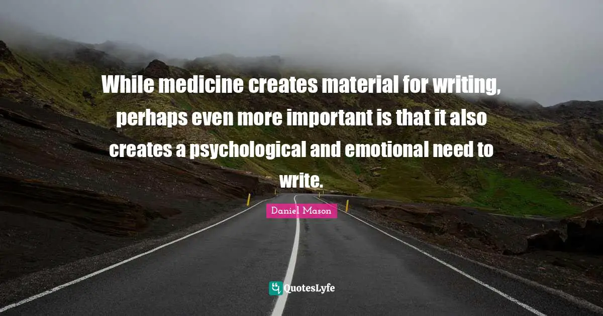 While medicine creates material for writing, perhaps even more important is that it also creates a psychological and emotional need to write.