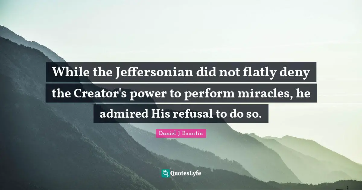 While the Jeffersonian did not flatly deny the Creator's power to perform miracles, he admired His refusal to do so.