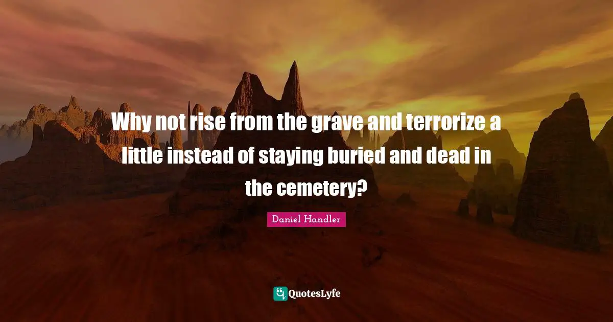 Why not rise from the grave and terrorize a little instead of staying buried and dead in the cemetery?