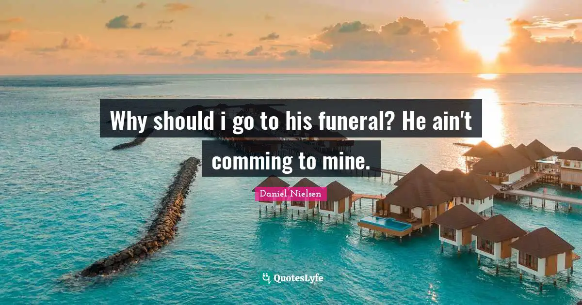 Why should i go to his funeral? He ain't comming to mine.