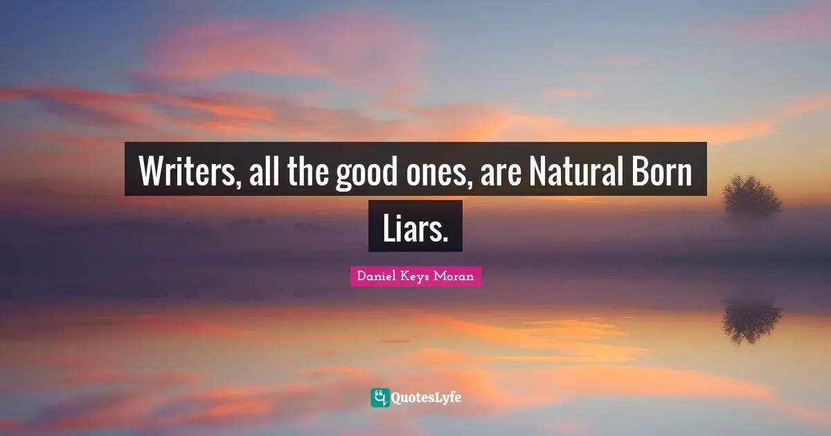 Writers, all the good ones, are Natural Born Liars.