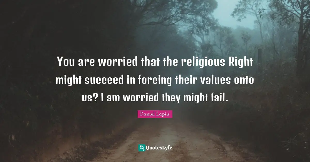 You are worried that the religious Right might succeed in forcing their values onto us? I am worried they might fail.