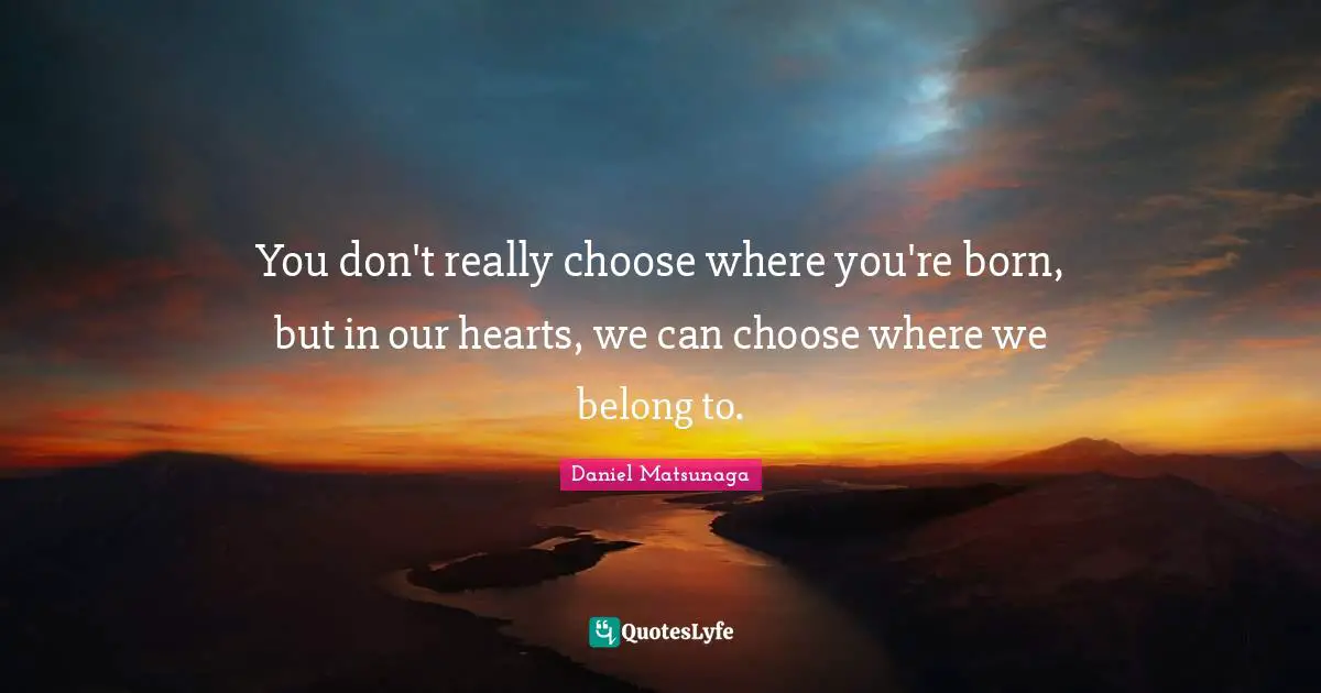 You don't really choose where you're born, but in our hearts, we can choose where we belong to.