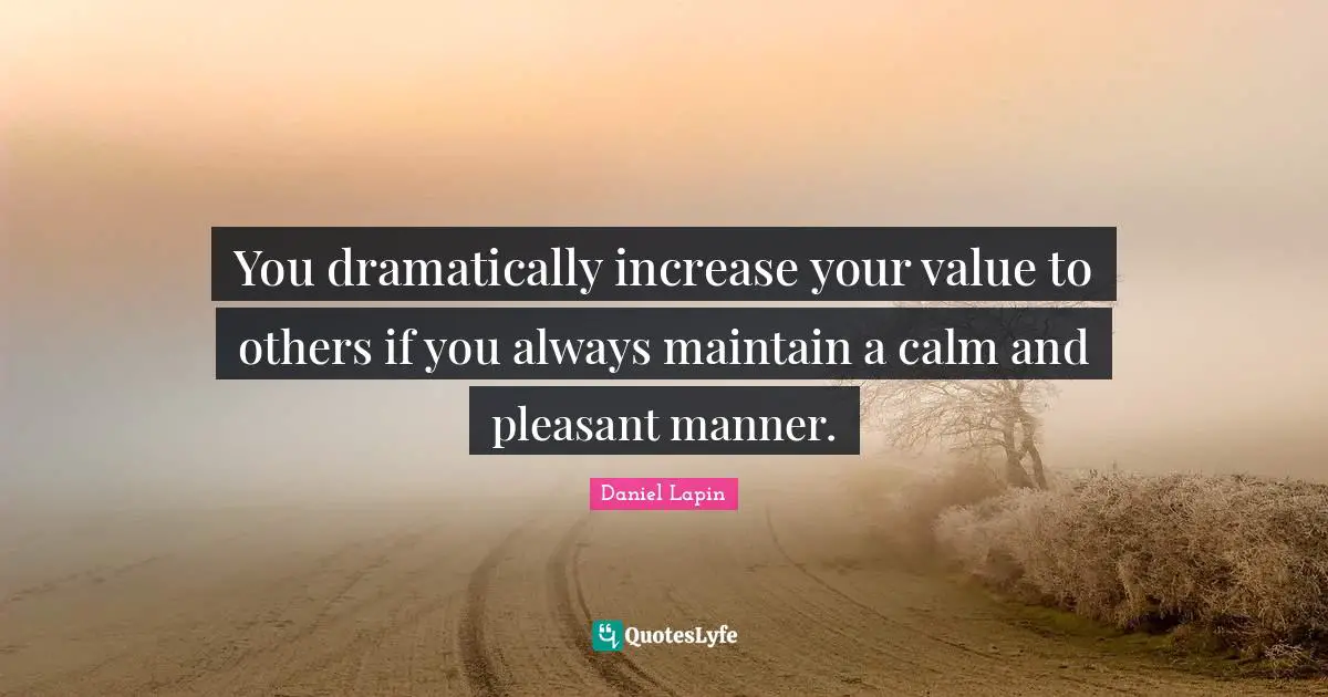 You dramatically increase your value to others if you always maintain a calm and pleasant manner.