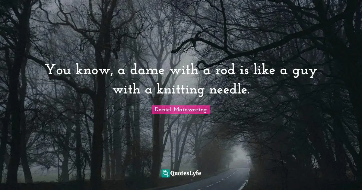 You know, a dame with a rod is like a guy with a knitting needle.