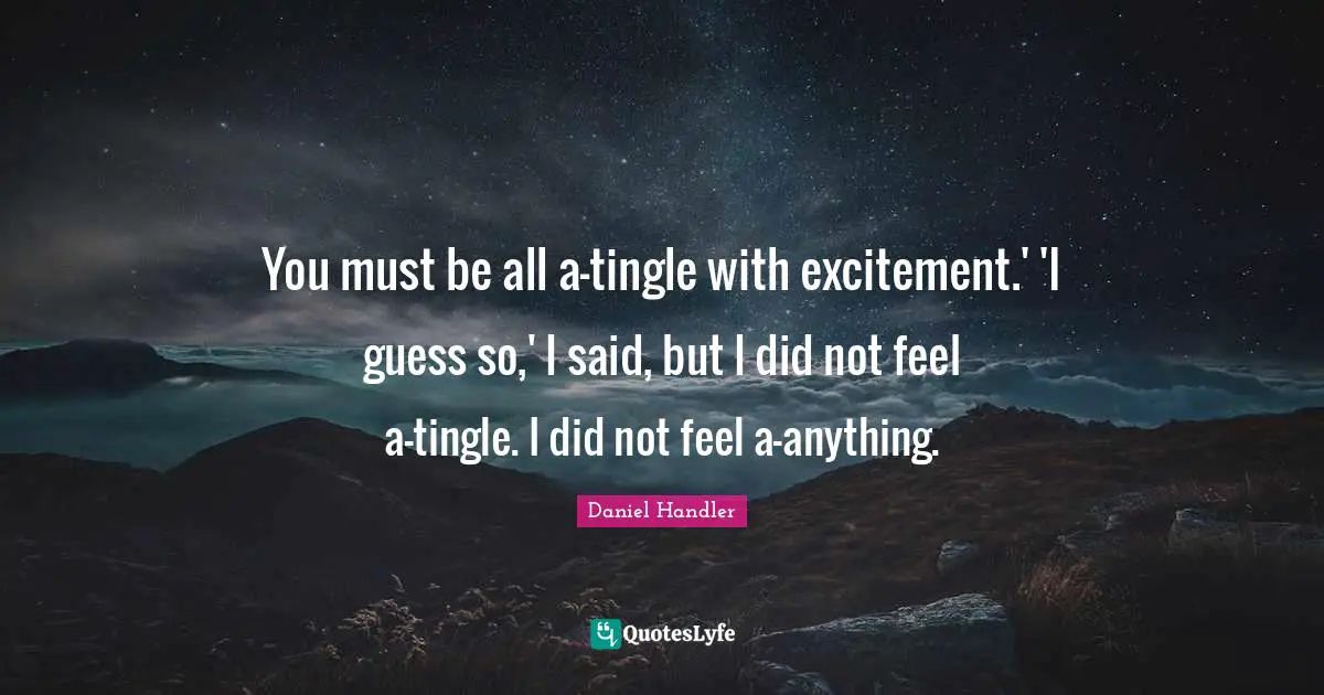 You must be all a-tingle with excitement.' 'I guess so,' I said, but I did not feel a-tingle. I did not feel a-anything.