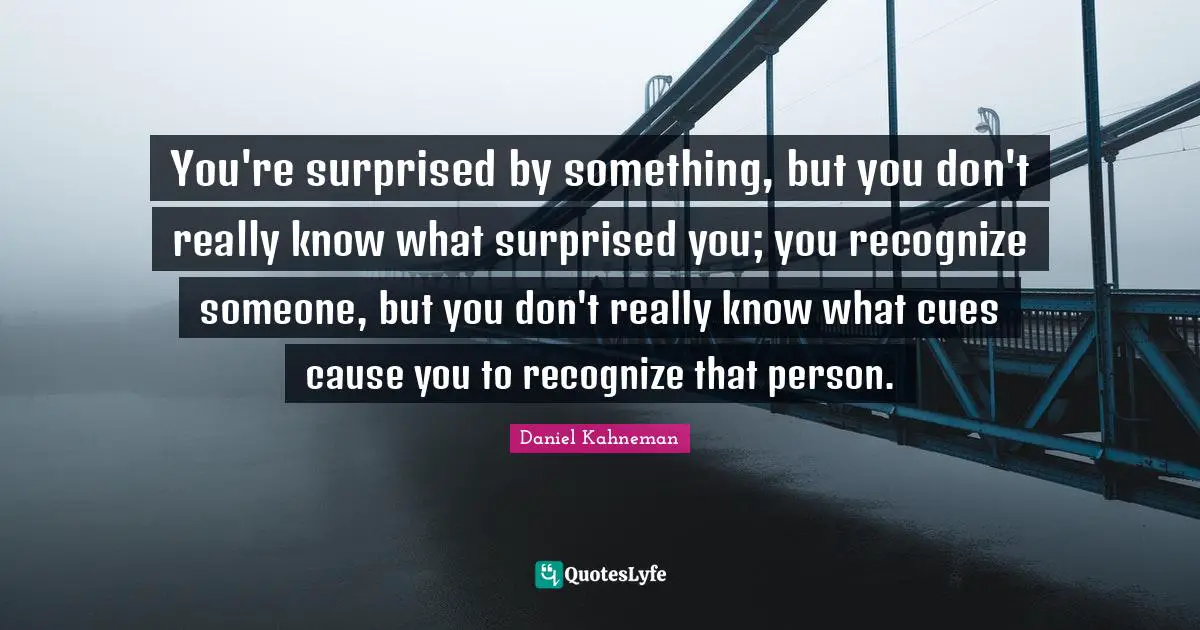 You're surprised by something, but you don't really know what surprised you; you recognize someone, but you don't really know what cues cause you to recognize that person.