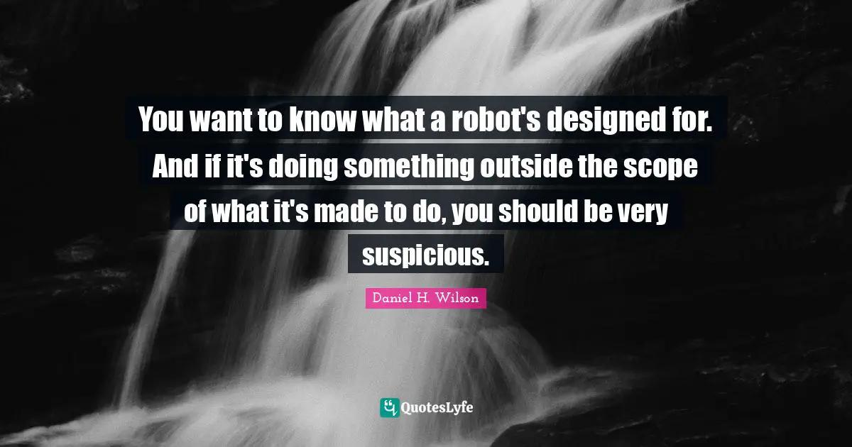 You want to know what a robot's designed for. And if it's doing something outside the scope of what it's made to do, you should be very suspicious.